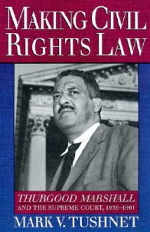 Making Civil Rights Law: Thurgood Marshall and the Supreme Court, 1936-1961 - Mark V. Tushnet