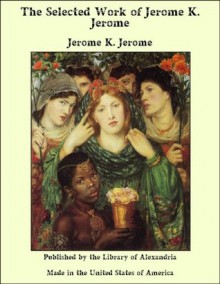 The Selected Work of Jerome K. Jerome by Jerome K. Jerome - Jerome K. Jerome