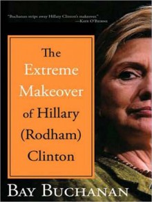 The Extreme Makeover of Hillary (Rodham) Clinton - Bay Buchanan, Pam Ward