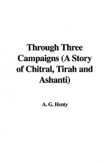 Through Three Campaigns: A Story of Chitral, Tirah and Ashanti - G.A. Henty