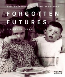 Forgotten Futures: British Municipal Cinema 1920-1980 - Elizabeth Lebas