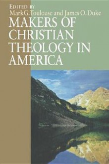 Makers of Christian Theology in America: A Handbook - Mark G. Toulouse