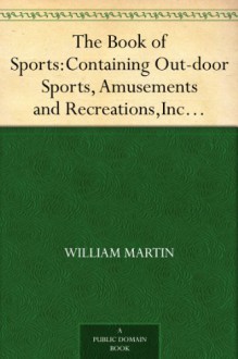 The Book of Sports: Containing Out-door Sports, Amusements and Recreations, Including Gymnastics, Gardening & Carpentering - William Martin