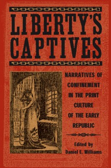 Liberty's Captives: Narratives of Confinement in the Print Culture of the Early Republic - Daniel E. Williams, Various, Christina Riley Brown, Salita S. Bryant