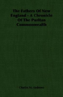 The Fathers of New England - A Chronicle of the Puritan Commonwealth - Charles McLean Andrews