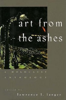 Art from the Ashes: A Holocaust Anthology - Lawrence L. Langer, Jean Améry, Jacob Glatstein, Bernard Gotfryd