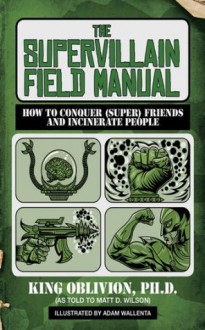 The Supervillain Field Manual: How to Conquer (Super) Friends and Incinerate People - King Oblivion, Adam Wallenta, Matt D. Wilson