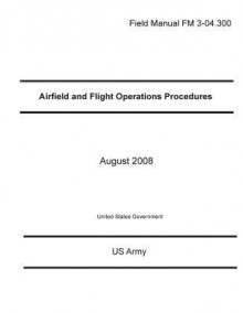 Field Manual FM 3-04.300 Airfield and Flight Operations Procedures August 2008 - United States Government Us Army