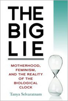 The Big Lie: Motherhood, Feminism, and the Reality of the Biological Clock - Tanya Selvaratnam