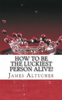 How to Be the Luckiest Person Alive! - James Altucher