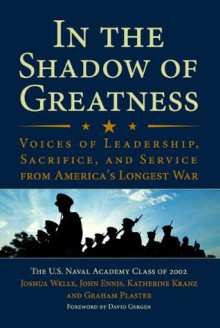 In the Shadow of Greatness: Voices of Leadership, Sacrifice, and Service of the Naval Academy Class of 2002 - Naval Academy Class of 2002, Joshua Welle, John Ennis, Katherine E. Kranz, Graham M. Plaster