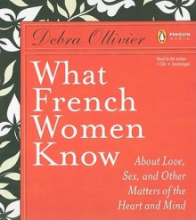 What French Women Know About Love, Sex and Other Matters of the Heart and Mind - Debra Ollivier