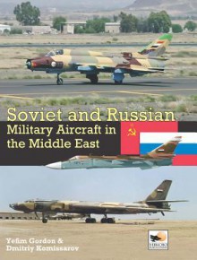 Soviet and Russian Military Aircraft in the Middle East: Air Arms, Equipment and Conflicts Since 1955 - Yefim Gordon, Dmitriy Komissarov