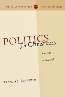 Politics for Christians: Statecraft as Soulcraft (Christian Worldview Integration) - Francis J. Beckwith