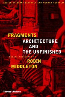 Fragments Architecture and the Unfinished: Essays Presented to Robin Middleton - Barry Bergdoll