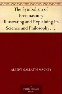 The Symbolism of Freemasonry Illustrating and Explaining Its Science and Philosophy, Its Legends, Myths and Symbols - Albert Gallatin Mackey