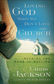 Loving God When You Don't Love the Church: Opening the Door to Healing - Chris Jackson, Dutch Sheets