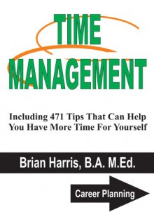 TIME MANAGEMENT: Including 471 Tips That Can Help You Have More Time For Yourself (Career Planning Book 6) - Brian Harris