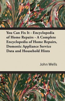 You Can Fix It - Encyclopedia of Home Repairs - A Complete Encyclopedia of Home Repairs, Domestic Appliance Service Data and Household Hints - John Wells