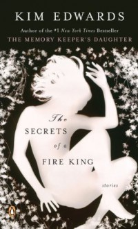 The Secrets of a Fire King: Stories - Kim Edwards