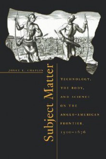 Subject Matter: Technology, the Body, and Science on the Anglo-American Frontier, 1500-1676 - Joyce E. Chaplin