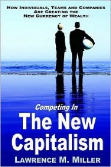 Competing in the New Capitalism: How Individuals, Teams and Companies Are Succeeding by Creating the New Currency of Competition - Lawrence Miller