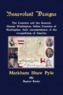 Benevolent Designs: The Countess and the General: George Washington, Selina Countess of Huntingdon, their correspondence, & the evangelizing of America - Markham Shaw Pyle