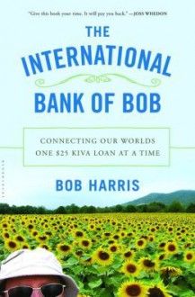 The International Bank of Bob: Connecting Our Worlds One $25 Kiva Loan at a Time - Bob Harris