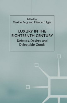 Luxury in the Eighteenth-Century: Debates, Desires and Delectable Goods - Maxine Berg