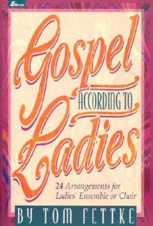 Gospel According to Ladies: 24 Arrangements for Ladies' Ensemble or Choir - Tom Fettke