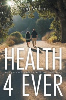 Health 4 Ever: Your Personal Guide to Health and Wellbeing - Greg Wilson