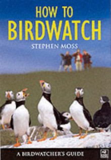 How to Birdwatch: A Birdwatcher's Guide - Stephen Moss