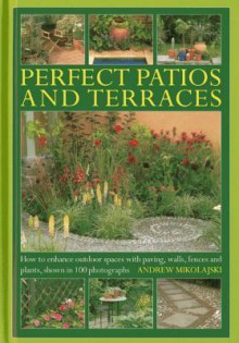 Perfect Patios and Terraces: How to Enhance Outdoor Spaces with Paving, Walls, Fences and Plants - Andrew Mikolajski