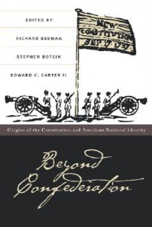 Beyond Confederation: Origins of the Constitution and American National Identity - Richard Beeman