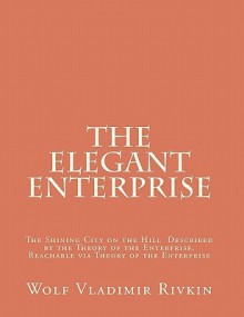 The Elegant Enterprise: The Shining City on the Hill Described by the Theory of the Enterprise, Reachable Via Theory of the Enterprise - Wolf Vladimir Rivkin, Peter Fingar