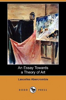 An Essay Towards a Theory of Art (Dodo Press) - Lascelles Abercrombie