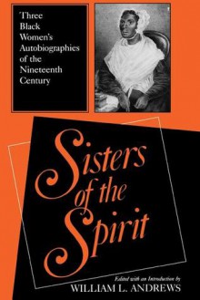 Sisters of the Spirit: Three Black Women's Autobiographies of the Nineteenth Century - William L. Andrews