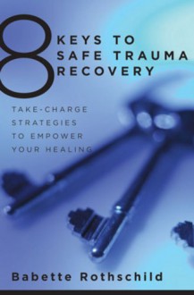 8 Keys to Safe Trauma Recovery: Take-Charge Strategies to Empower Your Healing - Babette Rothschild