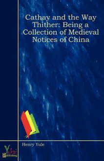 Cathay and the Way Thither: Being a Collection of Medieval Notices of China - Henry Yule