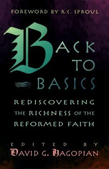 Back to Basics: Rediscovering the Richness of the Reformed Faith - David G. Hagopian, R.C. Sproul, Douglas M. Jones III, Roger Wagner, Douglas Wilson