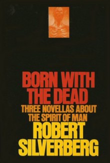 Born with the Dead: Three Novellas - Robert Silverberg