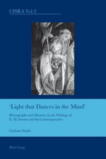 Light That Dances in the Mind: Photographs and Memory in the Writings of E. M. Forster and His Contemporaries - Graham Smith