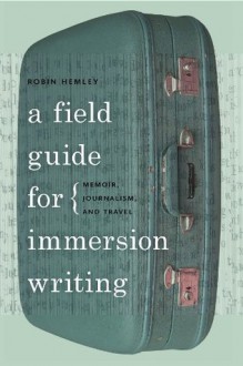 A Field Guide for Immersion Writing: Memoir, Journalism, and Travel - Robin Hemley