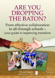 Are You Dropping the Baton? From Effective Collaboration to All-through Schools - David Harris, Ian Gilbert