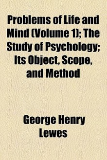 Problems of Life and Mind (Volume 1); The Study of Psychology; Its Object, Scope, and Method - George Henry Lewes