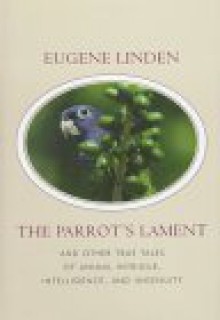 The Parrot's Lament, and Other True Tales of Animal Intrigue, Intelligence, and Ingenuity - Eugene Linden