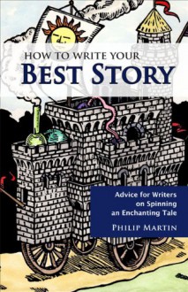 How to Write Your Best Story: Advice for Writers on Spinning an Enchanting Tale - Philip Martin