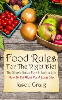 Food Rules for the Right Diet: The Simple Guide for a Healthy Life: How to Eat Right for a Long Life - Jason Craig