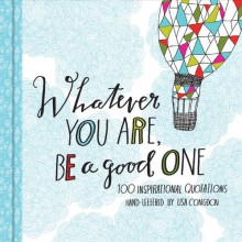 Whatever You Are, Be a Good One: 100 Inspirational Quotations Hand-Lettered by Lisa Congdon - Lisa Congdon