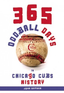 365 Oddball Days in Chicago Cubs History - John Snyder